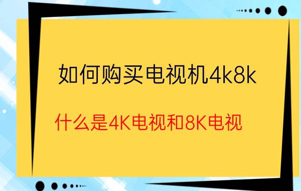 如何购买电视机4k8k 什么是4K电视和8K电视？